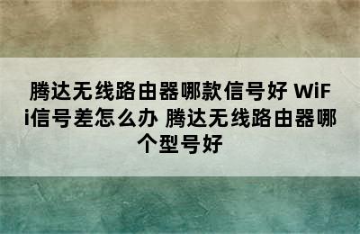 腾达无线路由器哪款信号好 WiFi信号差怎么办 腾达无线路由器哪个型号好